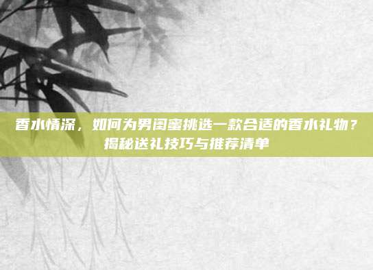 香水情深，如何为男闺蜜挑选一款合适的香水礼物？揭秘送礼技巧与推荐清单
