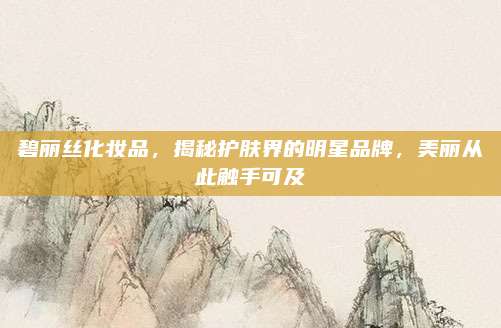 碧丽丝化妆品，揭秘护肤界的明星品牌，美丽从此触手可及