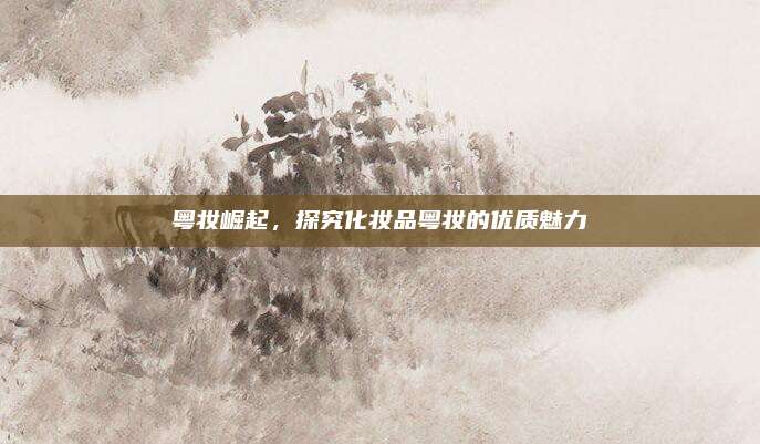 粤妆崛起，探究化妆品粤妆的优质魅力