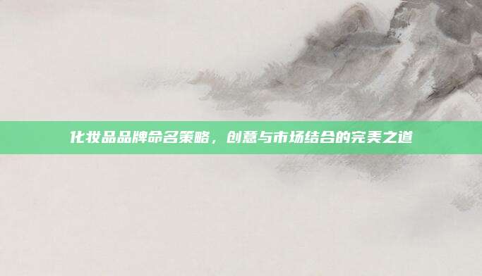 化妆品品牌命名策略,创意与市场结合的完美之道