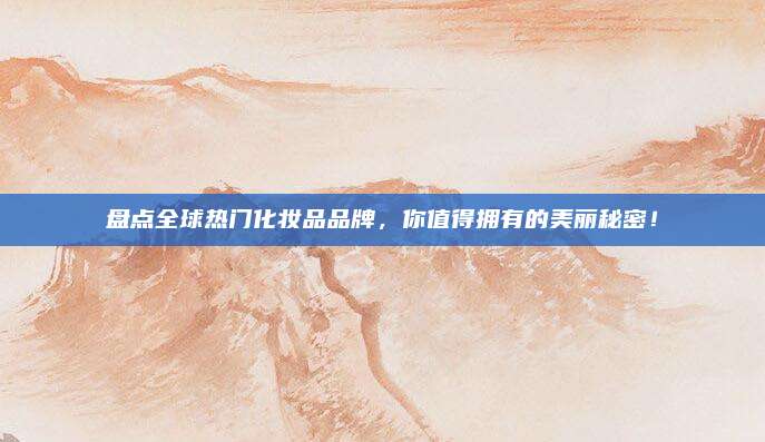 盘点全球热门化妆品品牌,你值得拥有的美丽秘密!