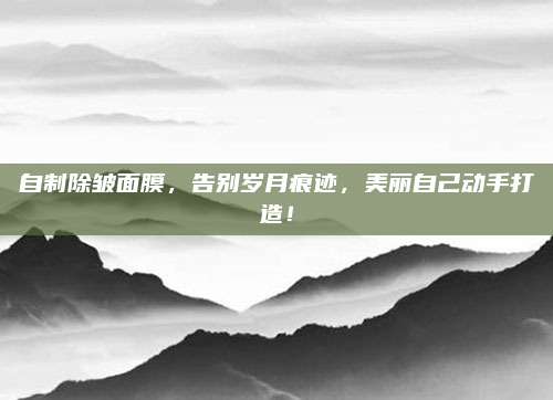自制除皱面膜，告别岁月痕迹，美丽自己动手打造！