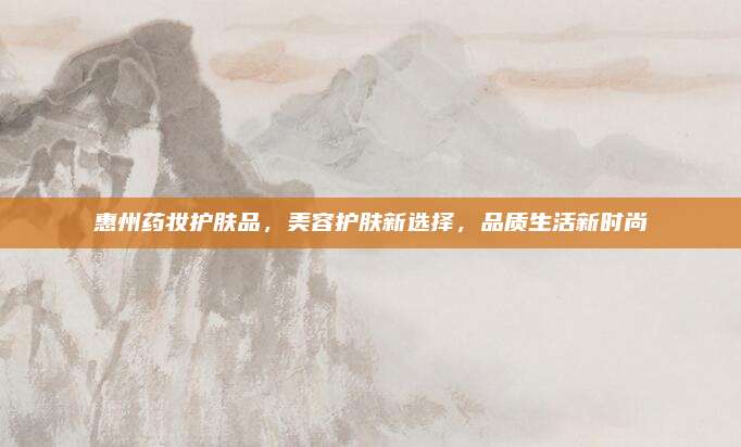 惠州药妆护肤品，美容护肤新选择，品质生活新时尚