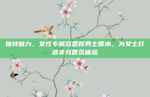 独特魅力，女性专属范思哲男士香水，为女士打造非凡香氛体验