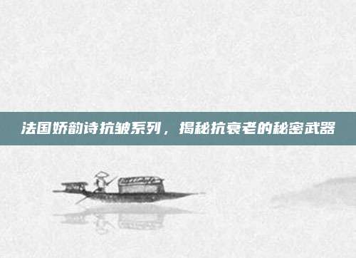 法国娇韵诗抗皱系列，揭秘抗衰老的秘密武器