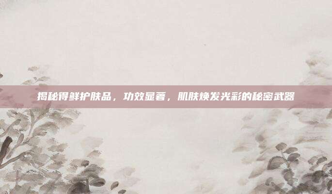 揭秘得鲜护肤品，功效显著，肌肤焕发光彩的秘密武器