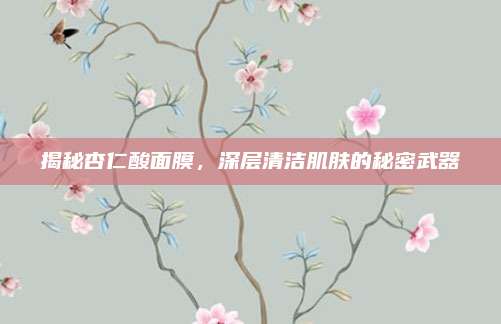 揭秘杏仁酸面膜,深层清洁肌肤的秘密武器