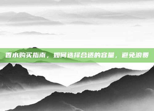 香水购买指南，如何选择合适的容量，避免浪费