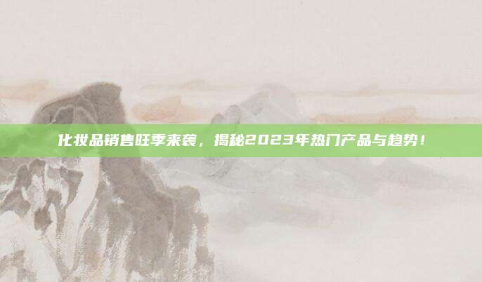 化妆品销售旺季来袭，揭秘2023年热门产品与趋势！
