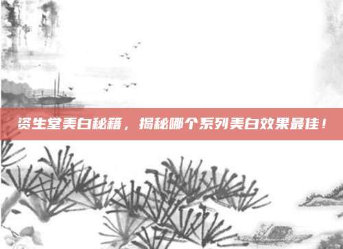 资生堂美白秘籍，揭秘哪个系列美白效果最佳！