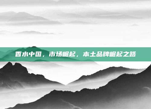 香水中国，市场崛起，本土品牌崛起之路