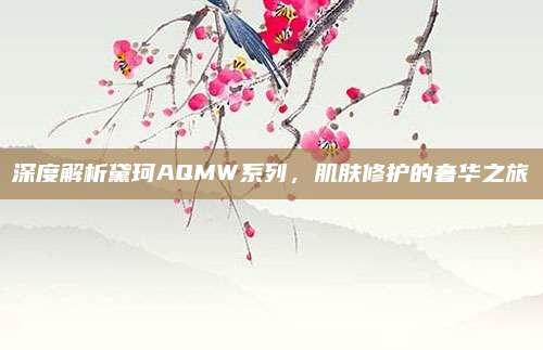 深度解析黛珂AQMW系列，肌肤修护的奢华之旅