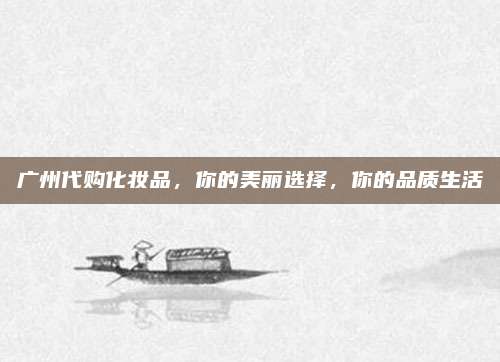 广州代购化妆品，你的美丽选择，你的品质生活