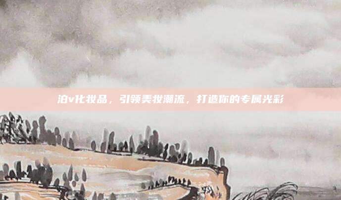 泊v化妆品，引领美妆潮流，打造你的专属光彩