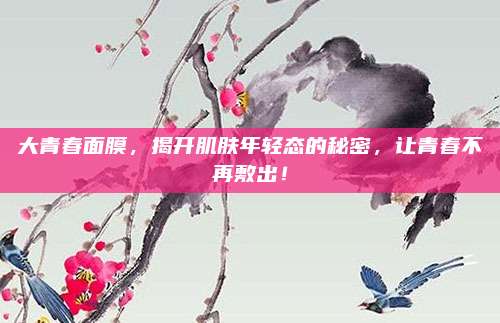 大青春面膜，揭开肌肤年轻态的秘密，让青春不再敷出！