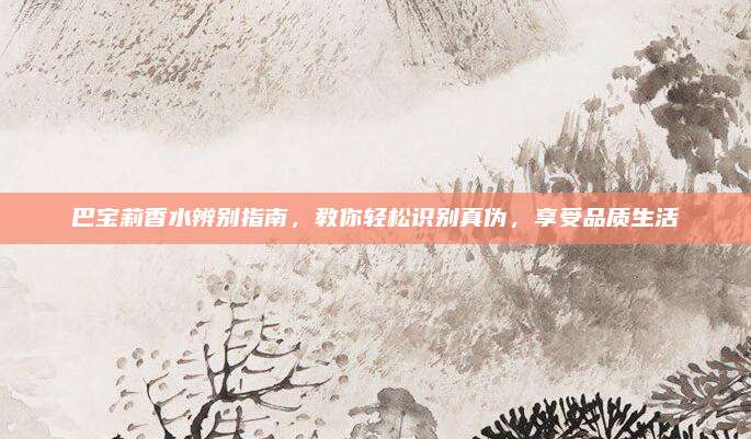 巴宝莉香水辨别指南，教你轻松识别真伪，享受品质生活