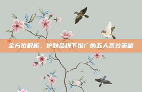 全方位解析，护肤品线下推广的五大高效策略