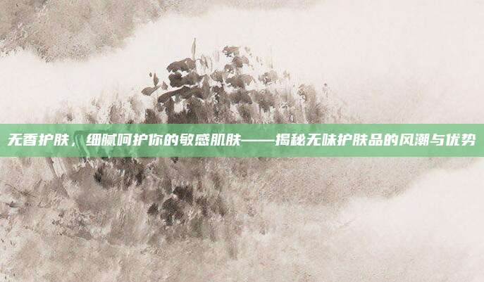无香护肤，细腻呵护你的敏感肌肤——揭秘无味护肤品的风潮与优势