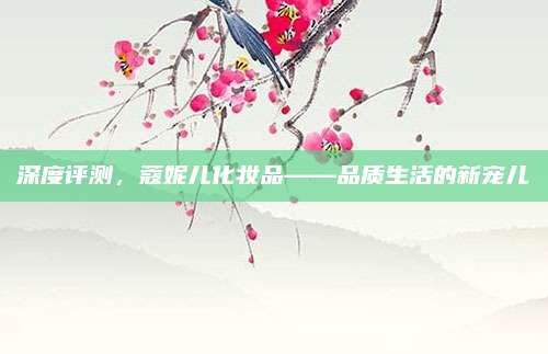 深度评测，蔻妮儿化妆品——品质生活的新宠儿