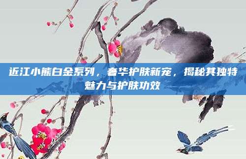 近江小熊白金系列，奢华护肤新宠，揭秘其独特魅力与护肤功效