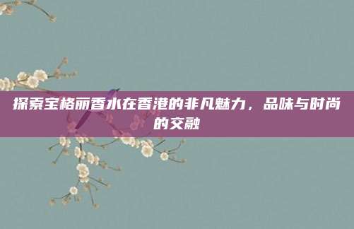 探索宝格丽香水在香港的非凡魅力，品味与时尚的交融