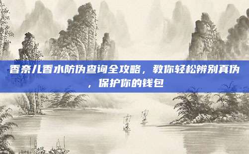 香奈儿香水防伪查询全攻略，教你轻松辨别真伪，保护你的钱包