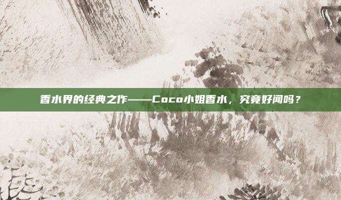 香水界的经典之作——Coco小姐香水，究竟好闻吗？