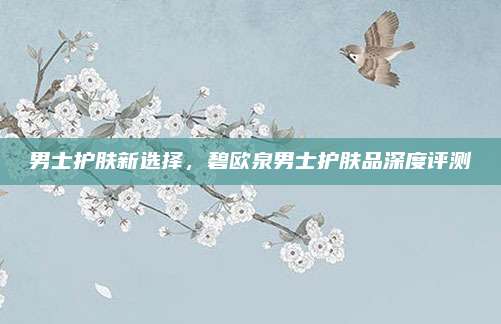 男士护肤新选择，碧欧泉男士护肤品深度评测