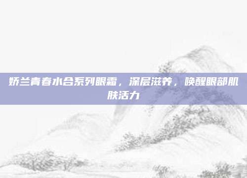 娇兰青春水合系列眼霜,深层滋养,唤醒眼部肌肤活力
