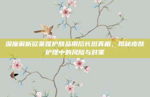 深度解析欧莱雅护肤品用后长斑真相,揭秘皮肤护理中的风险与对策