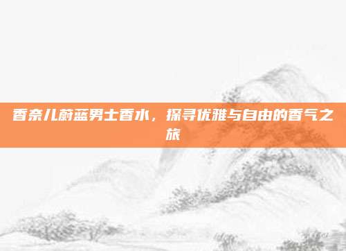 香奈儿蔚蓝男士香水,探寻优雅与自由的香气之旅