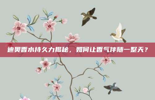 迪奥香水持久力揭秘，如何让香气伴随一整天？