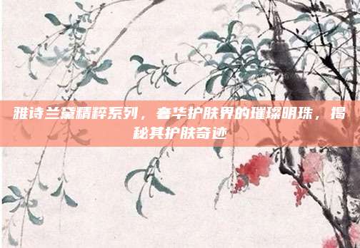 雅诗兰黛精粹系列，奢华护肤界的璀璨明珠，揭秘其护肤奇迹