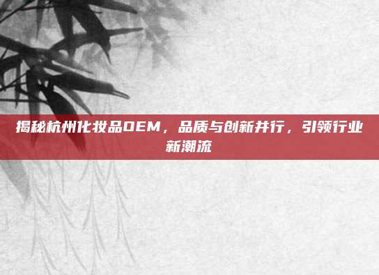揭秘杭州化妆品OEM，品质与创新并行，引领行业新潮流