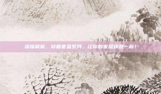 深度解析，修复套盒系列，让你的家居焕然一新！