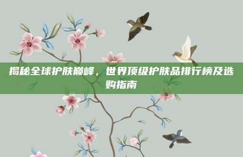 揭秘全球护肤巅峰，世界顶级护肤品排行榜及选购指南