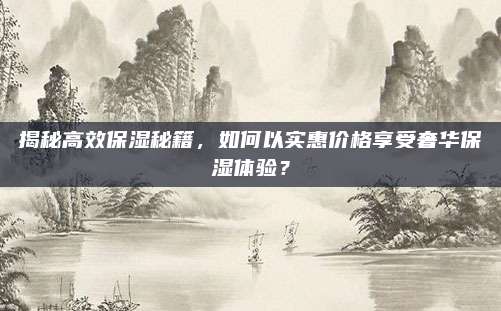 揭秘高效保湿秘籍，如何以实惠价格享受奢华保湿体验？