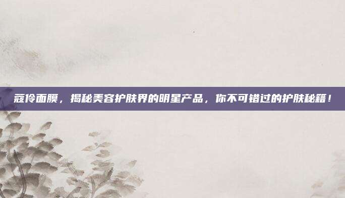 蔻伶面膜，揭秘美容护肤界的明星产品，你不可错过的护肤秘籍！