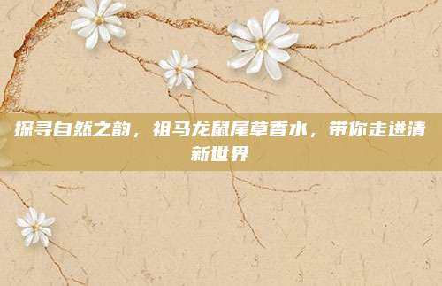 探寻自然之韵，祖马龙鼠尾草香水，带你走进清新世界