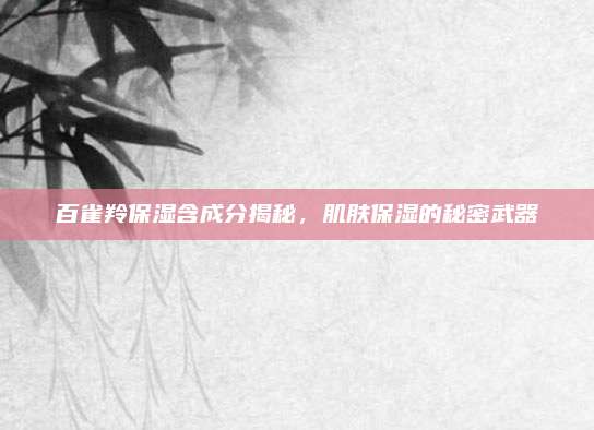 百雀羚保湿含成分揭秘，肌肤保湿的秘密武器