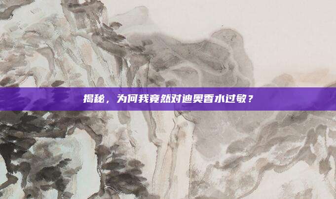 揭秘，为何我竟然对迪奥香水过敏？