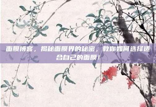 面膜博客，揭秘面膜界的秘密，教你如何选择适合自己的面膜！