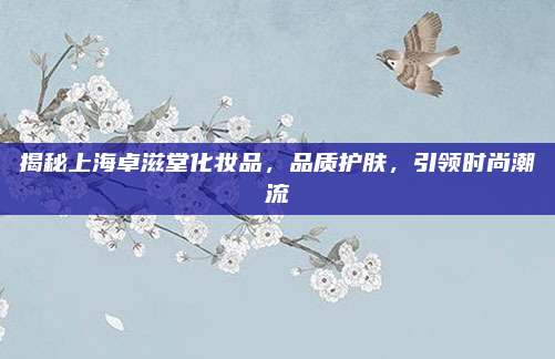 揭秘上海卓滋堂化妆品，品质护肤，引领时尚潮流