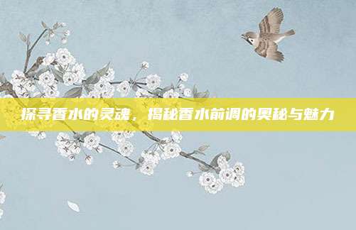 探寻香水的灵魂，揭秘香水前调的奥秘与魅力