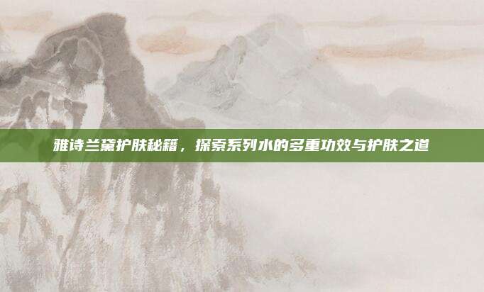 雅诗兰黛护肤秘籍，探索系列水的多重功效与护肤之道