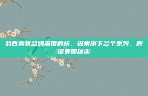 羽西美妆品牌深度解析，探索旗下多个系列，解锁美丽秘密