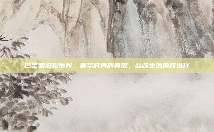 巴宝莉泊松系列，奢华时尚的典范，品味生活的新选择