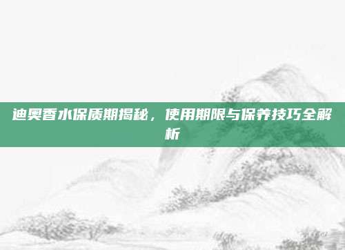 迪奥香水保质期揭秘，使用期限与保养技巧全解析