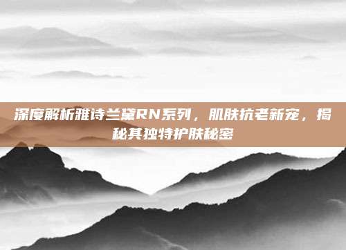 深度解析雅诗兰黛RN系列,肌肤抗老新宠,揭秘其独特护肤秘密