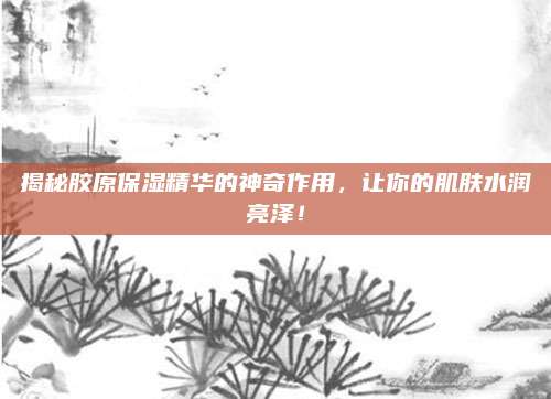 揭秘胶原保湿精华的神奇作用，让你的肌肤水润亮泽！